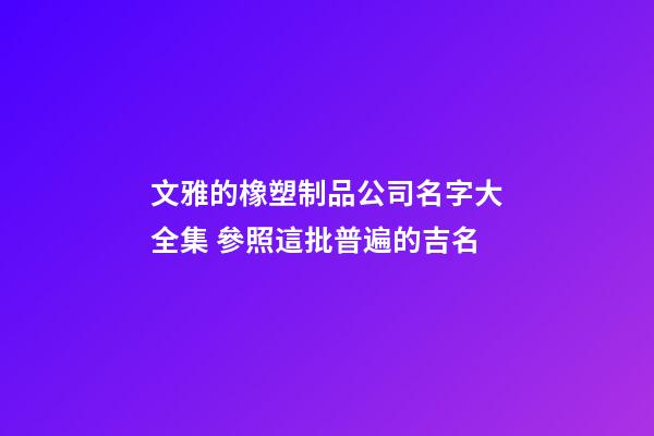 文雅的橡塑制品公司名字大全集 參照這批普遍的吉名